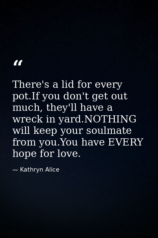 There's a lid for every pot.If you don't get out much, they'll have a wreck in yard.NOTHING will keep your soulmate from — Kathryn Alice