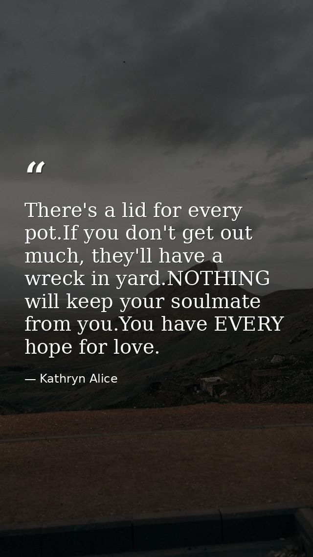 There's a lid for every pot.If you don't get out much, they'll have a wreck in yard.NOTHING will keep your soulmate from — Kathryn Alice