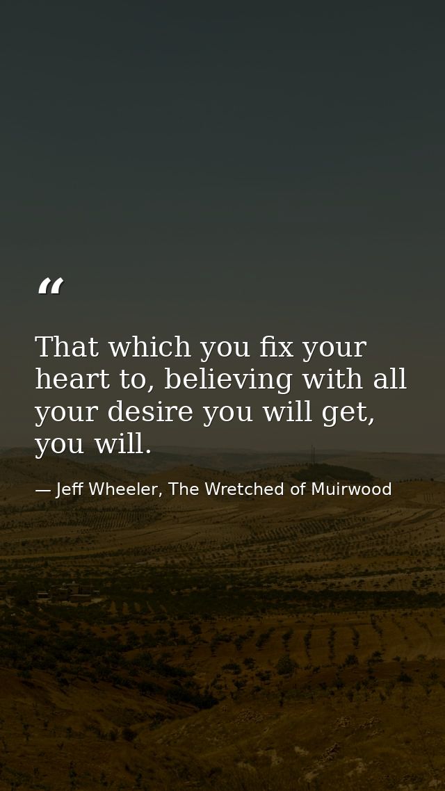That which you fix your heart to, believing with all your desire you will get, you will. — Jeff Wheeler, The Wretched of Muirwood