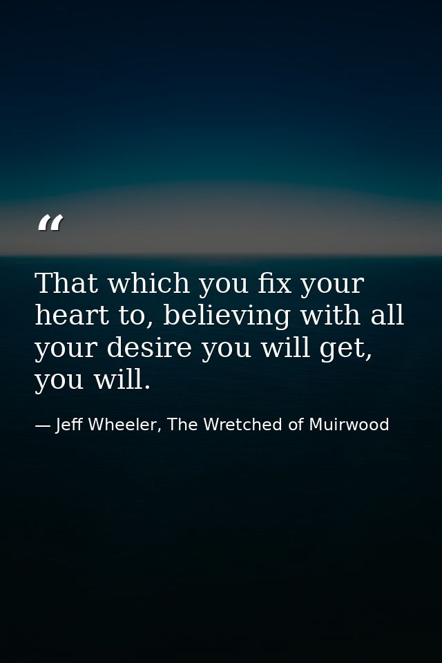 That which you fix your heart to, believing with all your desire you will get, you will. — Jeff Wheeler, The Wretched of Muirwood