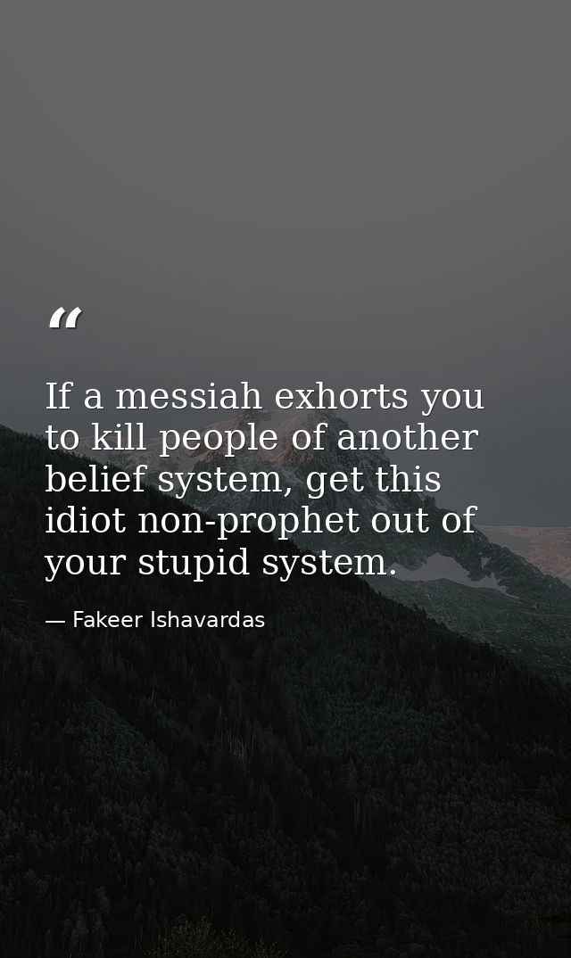 If a messiah exhorts you to kill people of another belief system, get this idiot non-prophet out of your stupid system. — Fakeer Ishavardas