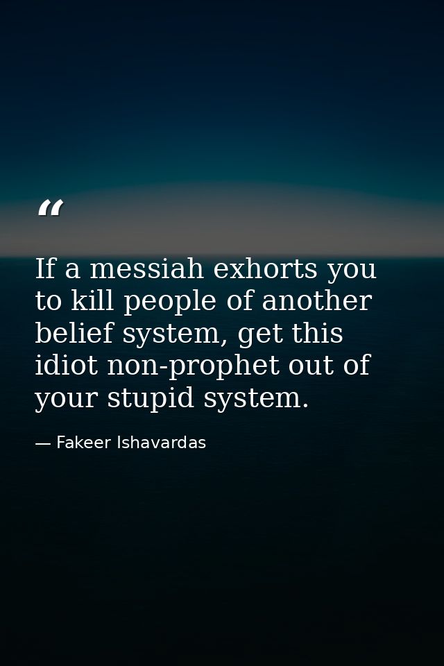 If a messiah exhorts you to kill people of another belief system, get this idiot non-prophet out of your stupid system. — Fakeer Ishavardas