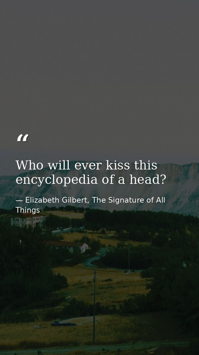 Who will ever kiss this encyclopedia of a head? — Elizabeth Gilbert, The Signature of All Things