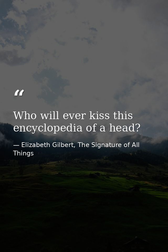 Who will ever kiss this encyclopedia of a head? — Elizabeth Gilbert, The Signature of All Things