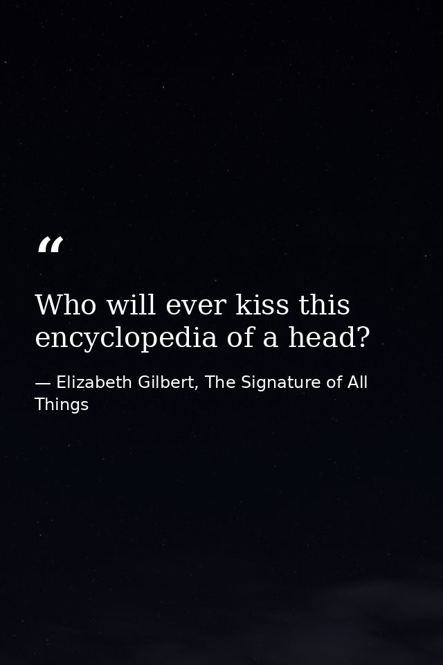 Who will ever kiss this encyclopedia of a head? — Elizabeth Gilbert, The Signature of All Things