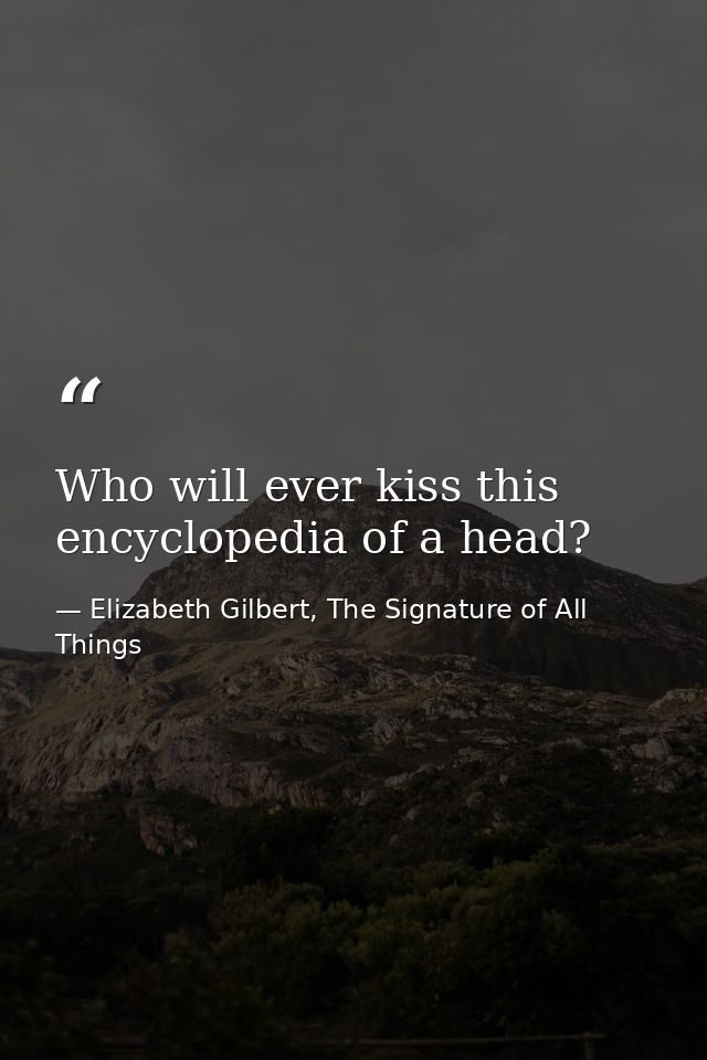 Who will ever kiss this encyclopedia of a head? — Elizabeth Gilbert, The Signature of All Things
