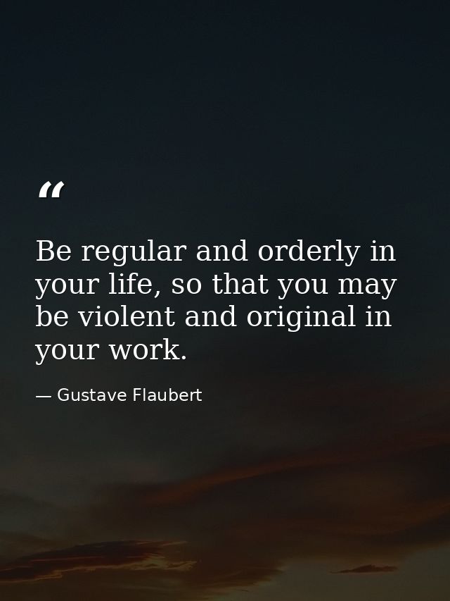 Be regular and orderly in your life, so that you may be violent and original in your work. — Gustave Flaubert