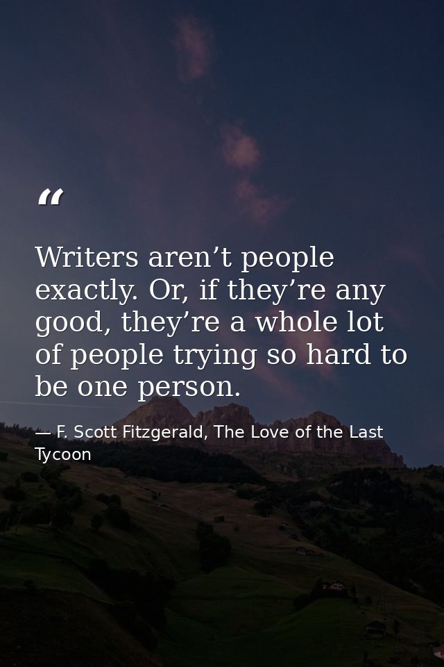 Writers aren’t people exactly. Or, if they’re any good, they’re a whole lot of people trying so hard to be one person. — F. Scott Fitzgerald, The Love of the Last Tycoon