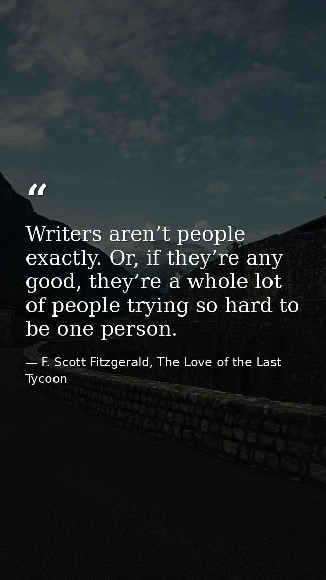 Writers aren’t people exactly. Or, if they’re any good, they’re a whole lot of people trying so hard to be one person. — F. Scott Fitzgerald, The Love of the Last Tycoon