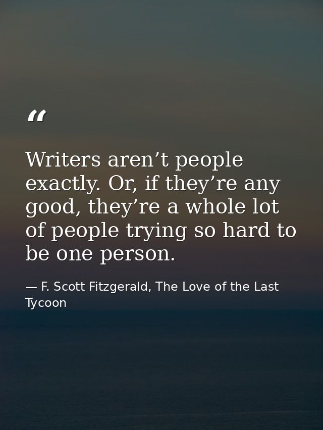 Writers aren’t people exactly. Or, if they’re any good, they’re a whole lot of people trying so hard to be one person. — F. Scott Fitzgerald, The Love of the Last Tycoon