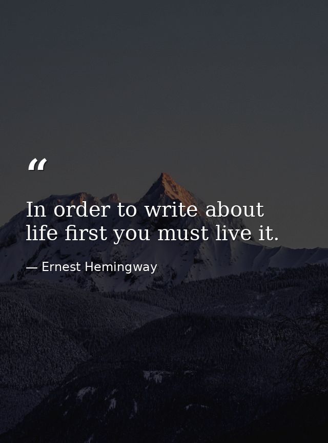 In order to write about life first you must live it. — Ernest Hemingway