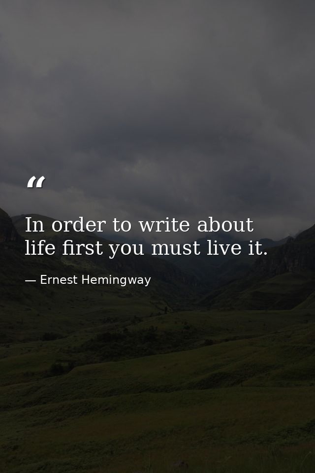 In order to write about life first you must live it. — Ernest Hemingway