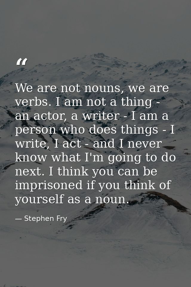 We are not nouns, we are verbs. I am not a thing - an actor, a writer - I am a person who does things - I write, I act - — Stephen Fry