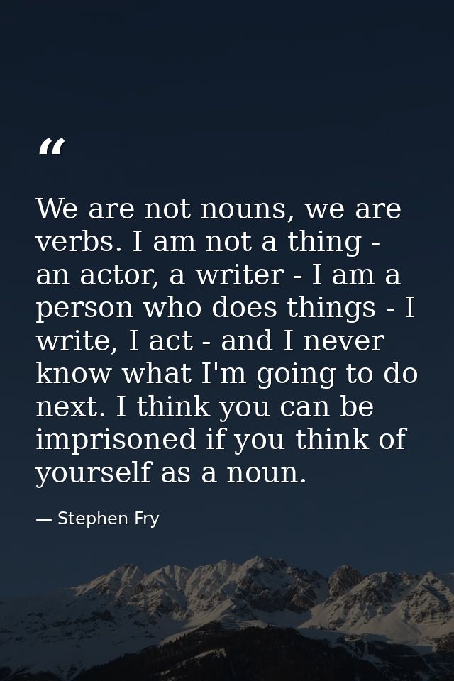 We are not nouns, we are verbs. I am not a thing - an actor, a writer - I am a person who does things - I write, I act - — Stephen Fry