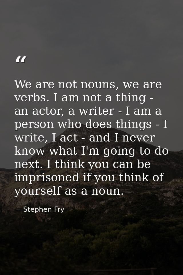We are not nouns, we are verbs. I am not a thing - an actor, a writer - I am a person who does things - I write, I act - — Stephen Fry