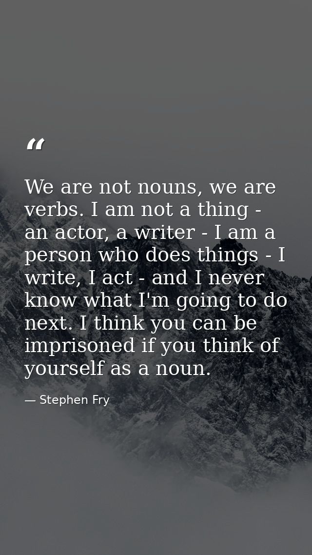 We are not nouns, we are verbs. I am not a thing - an actor, a writer - I am a person who does things - I write, I act - — Stephen Fry