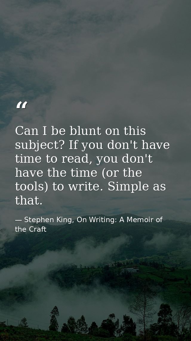 Can I be blunt on this subject? If you don't have time to read, you don't have the time (or the tools) to write. Simple  — Stephen King, On Writing: A Memoir of the Craft