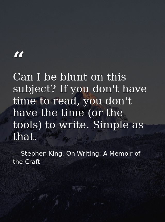 Can I be blunt on this subject? If you don't have time to read, you don't have the time (or the tools) to write. Simple  — Stephen King, On Writing: A Memoir of the Craft