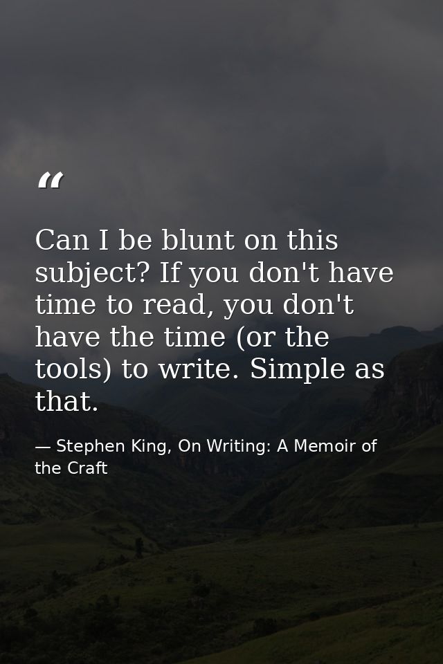 Can I be blunt on this subject? If you don't have time to read, you don't have the time (or the tools) to write. Simple  — Stephen King, On Writing: A Memoir of the Craft