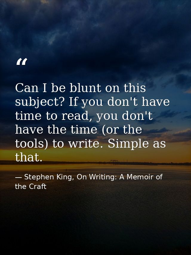 Can I be blunt on this subject? If you don't have time to read, you don't have the time (or the tools) to write. Simple  — Stephen King, On Writing: A Memoir of the Craft