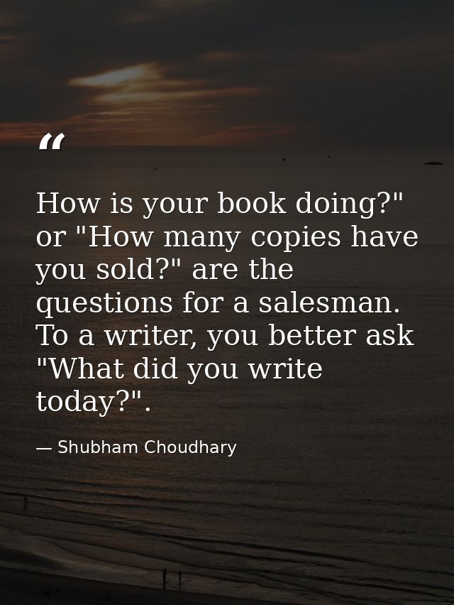 How is your book doing?" or "How many copies have you sold?" are the questions for a salesman. To a writer, you better a — Shubham Choudhary