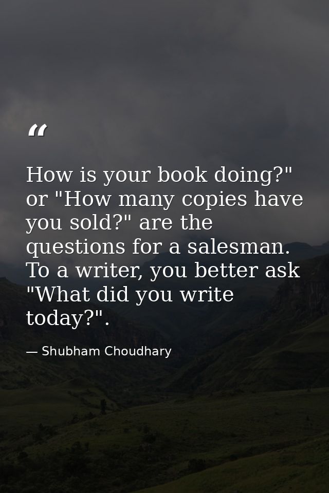 How is your book doing?" or "How many copies have you sold?" are the questions for a salesman. To a writer, you better a — Shubham Choudhary