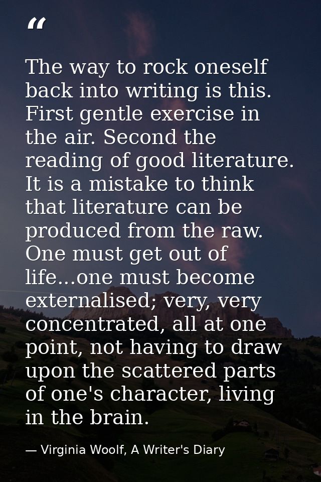 The way to rock oneself back into writing is this. First gentle exercise in the air. Second the reading of good literatu — Virginia Woolf, A Writer's Diary