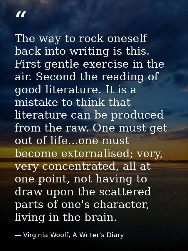 The way to rock oneself back into writing is this. First gentle exercise in the air. Second the reading of good literatu — Virginia Woolf, A Writer's Diary