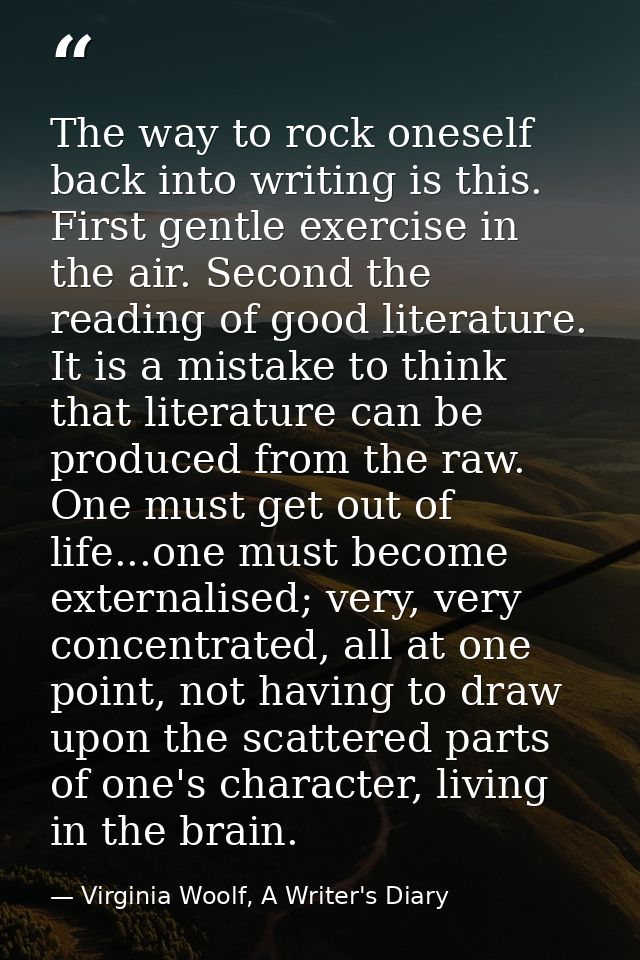 The way to rock oneself back into writing is this. First gentle exercise in the air. Second the reading of good literatu — Virginia Woolf, A Writer's Diary