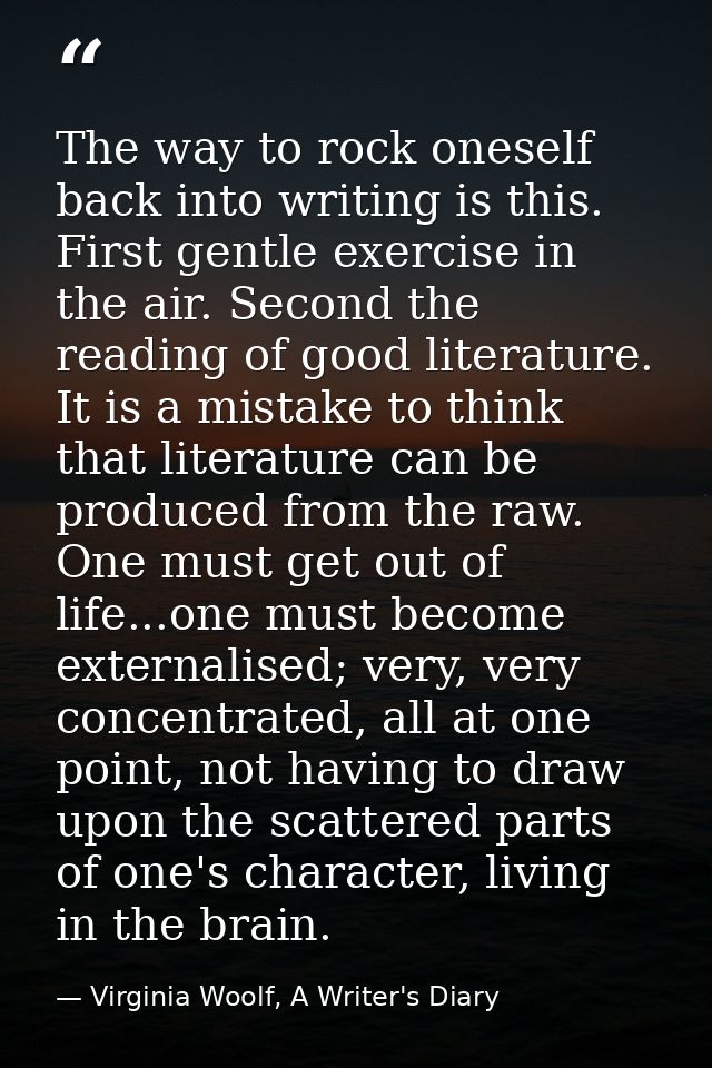 The way to rock oneself back into writing is this. First gentle exercise in the air. Second the reading of good literatu — Virginia Woolf, A Writer's Diary