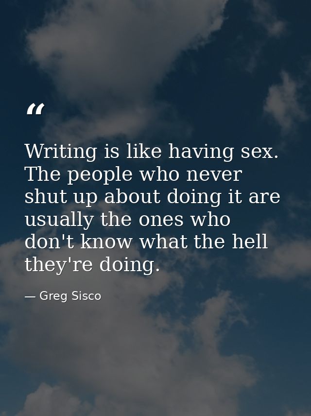 Writing is like having sex. The people who never shut up about doing it are usually the ones who don't know what the hel — Greg Sisco