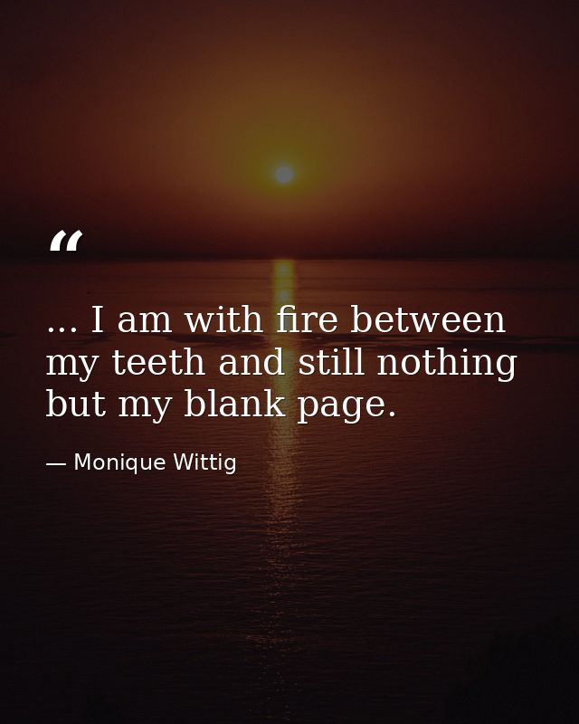 ... I am with fire between my teeth and still nothing but my blank page. — Monique Wittig