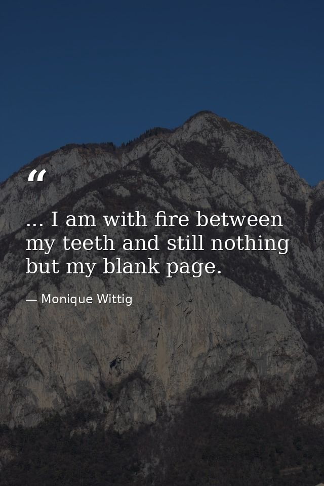 ... I am with fire between my teeth and still nothing but my blank page. — Monique Wittig