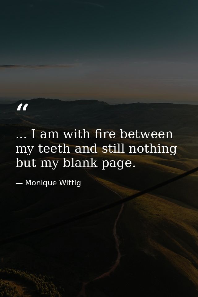 ... I am with fire between my teeth and still nothing but my blank page. — Monique Wittig