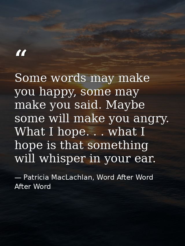 Some words may make you happy, some may make you said. Maybe some will make you angry. What I hope. . . what I hope is t — Patricia MacLachlan, Word After Word After Word