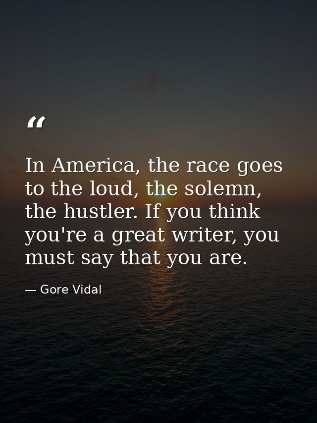 In America, the race goes to the loud, the solemn, the hustler. If you think you're a great writer, you must say that yo — Gore Vidal