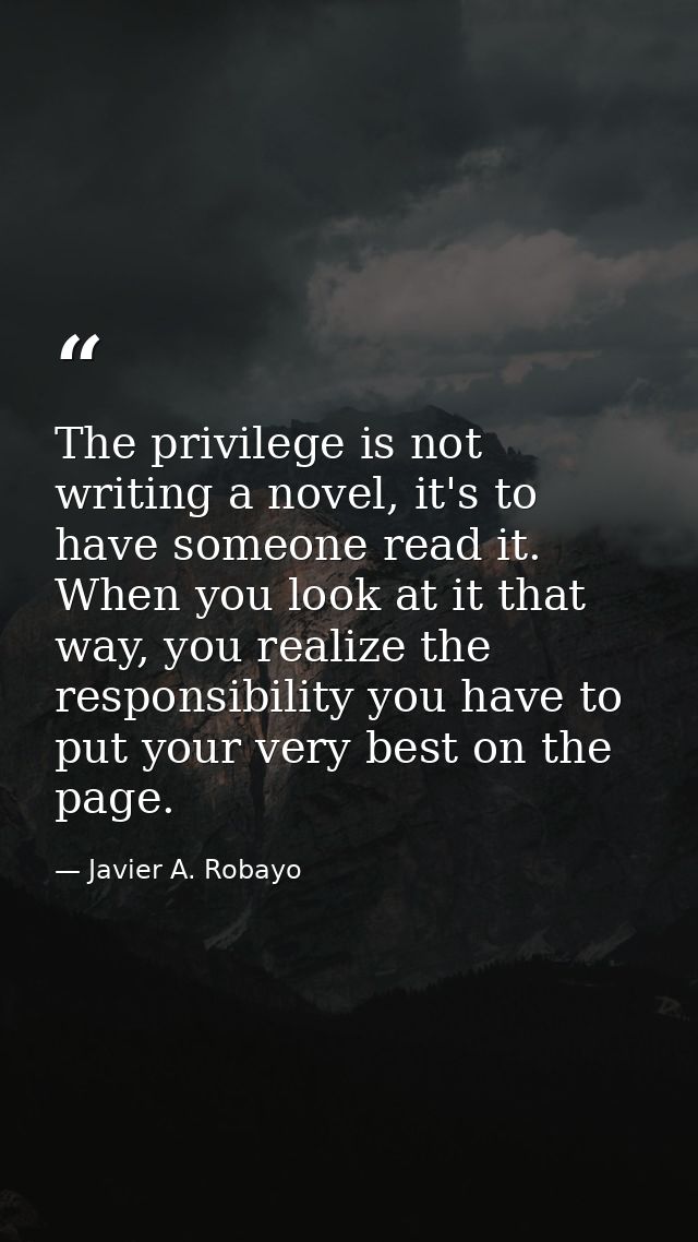 The privilege is not writing a novel, it's to have someone read it. When you look at it that way, you realize the respon — Javier A. Robayo