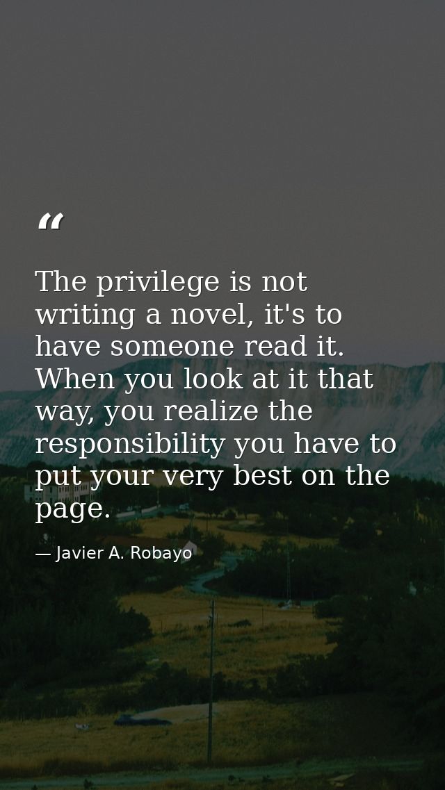 The privilege is not writing a novel, it's to have someone read it. When you look at it that way, you realize the respon — Javier A. Robayo