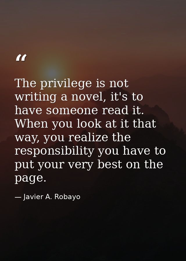 The privilege is not writing a novel, it's to have someone read it. When you look at it that way, you realize the respon — Javier A. Robayo