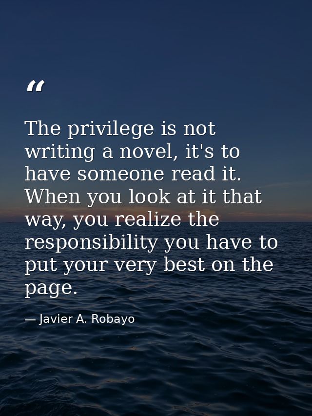 The privilege is not writing a novel, it's to have someone read it. When you look at it that way, you realize the respon — Javier A. Robayo