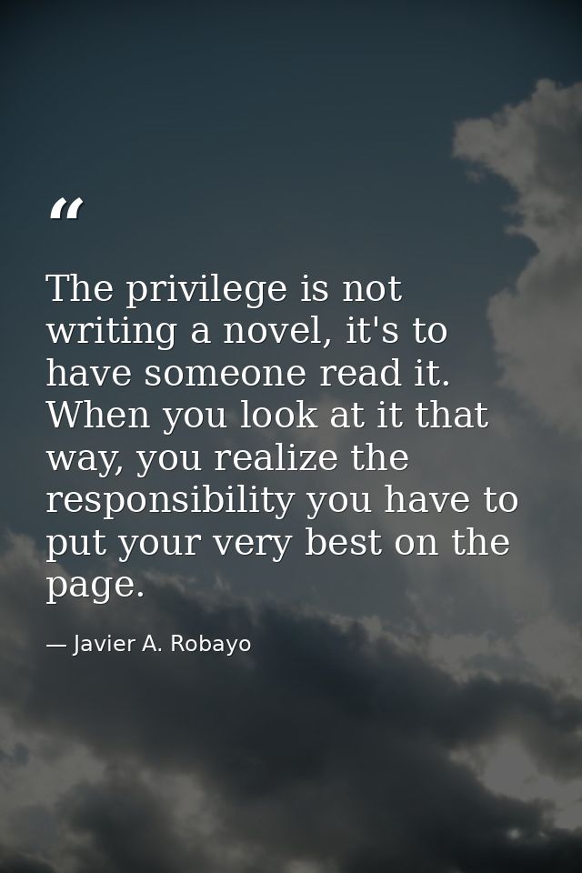 The privilege is not writing a novel, it's to have someone read it. When you look at it that way, you realize the respon — Javier A. Robayo