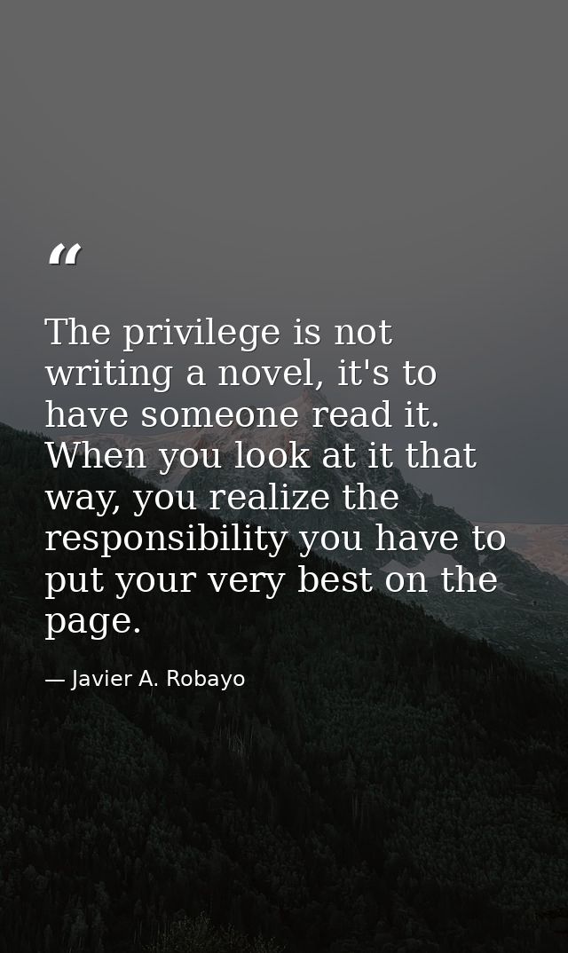 The privilege is not writing a novel, it's to have someone read it. When you look at it that way, you realize the respon — Javier A. Robayo