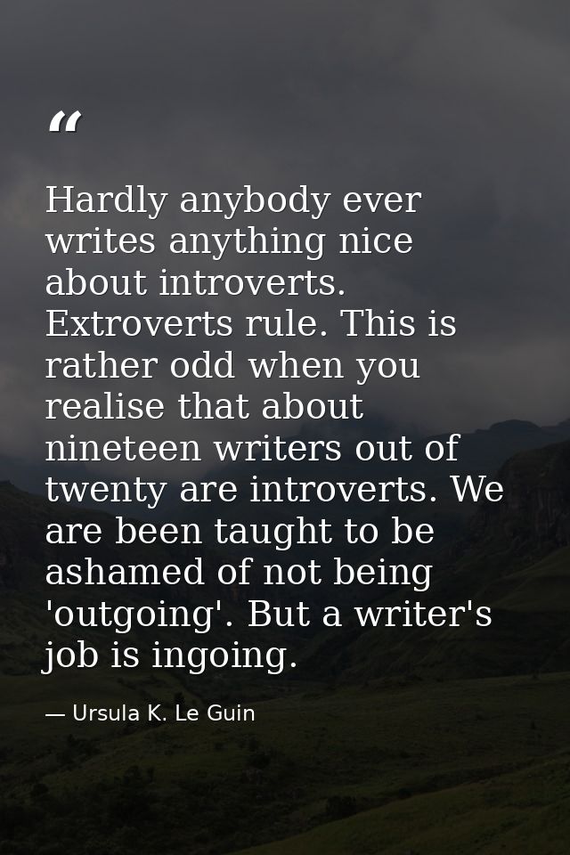 Hardly anybody ever writes anything nice about introverts. Extroverts rule. This is rather odd when you realise that abo — Ursula K. Le Guin