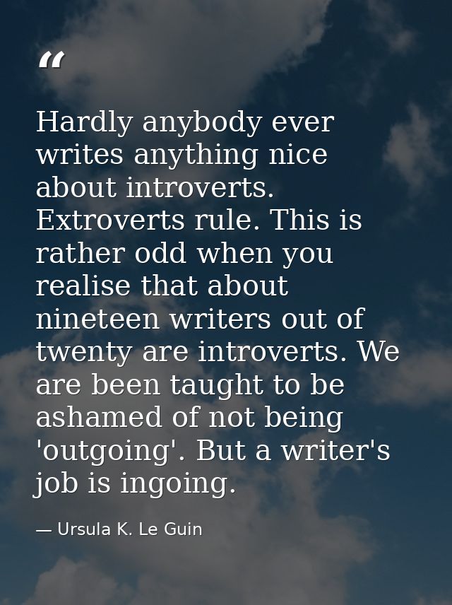 Hardly anybody ever writes anything nice about introverts. Extroverts rule. This is rather odd when you realise that abo — Ursula K. Le Guin