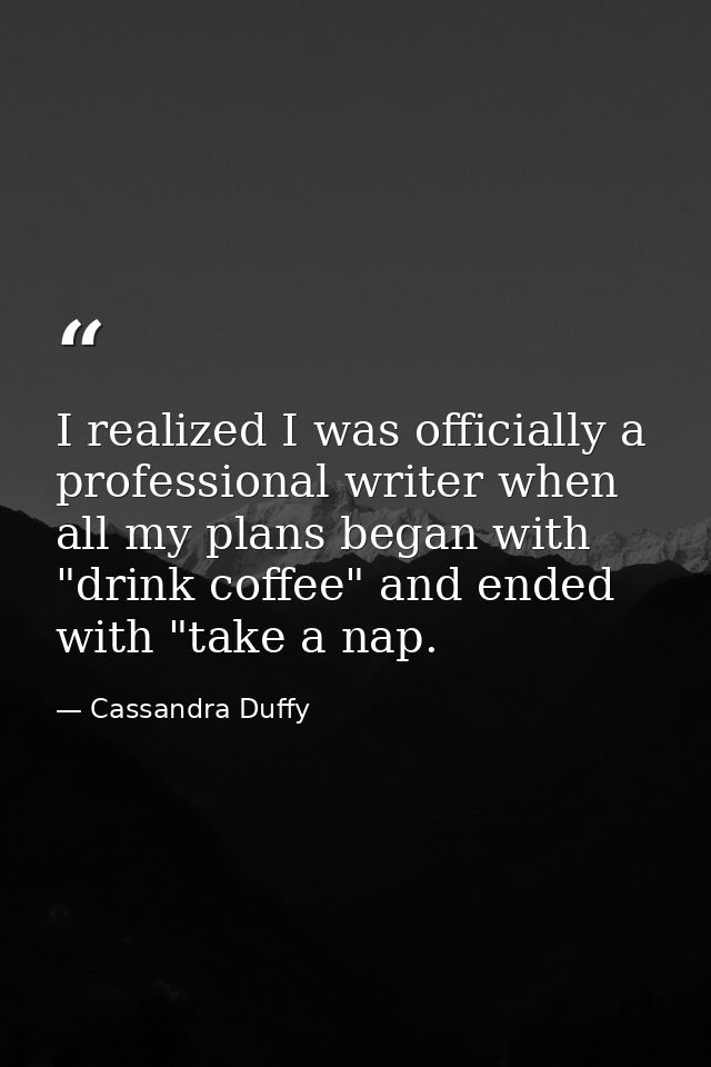 I realized I was officially a professional writer when all my plans began with "drink coffee" and ended with "take a nap — Cassandra Duffy