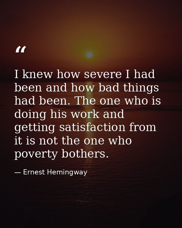 I knew how severe I had been and how bad things had been. The one who is doing his work and getting satisfaction from it — Ernest Hemingway