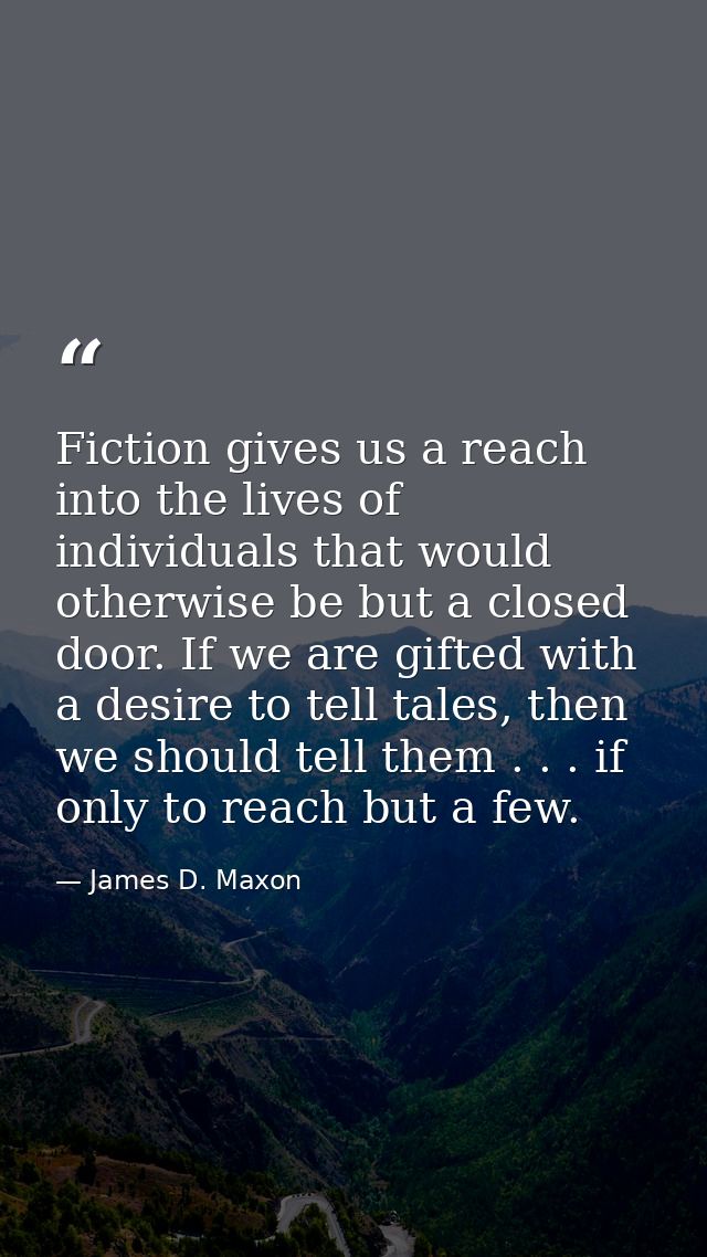 Fiction gives us a reach into the lives of individuals that would otherwise be but a closed door. If we are gifted with  — James D. Maxon