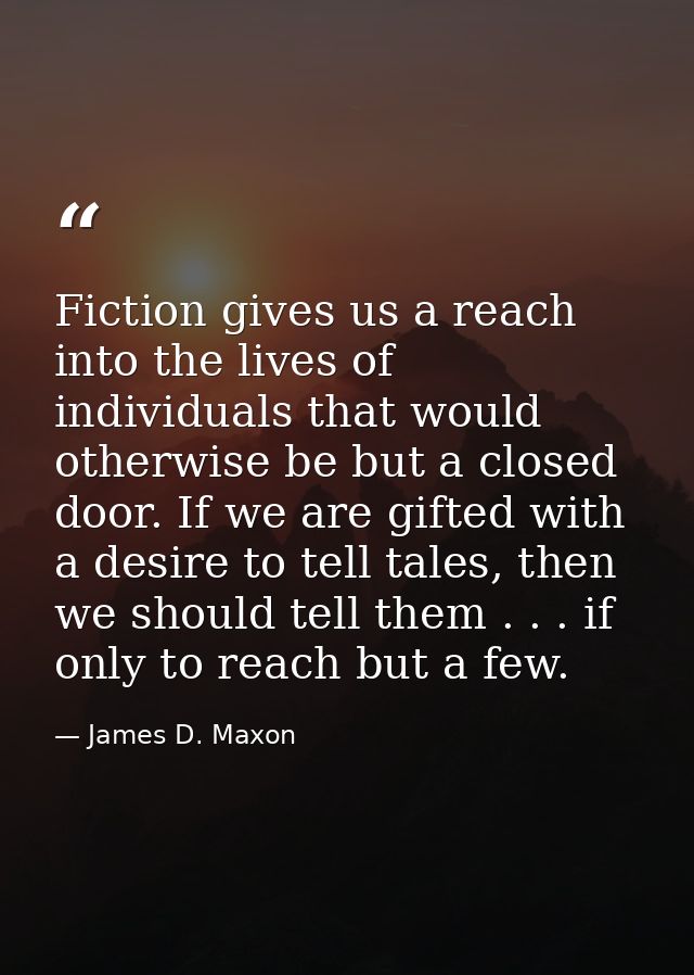 Fiction gives us a reach into the lives of individuals that would otherwise be but a closed door. If we are gifted with  — James D. Maxon