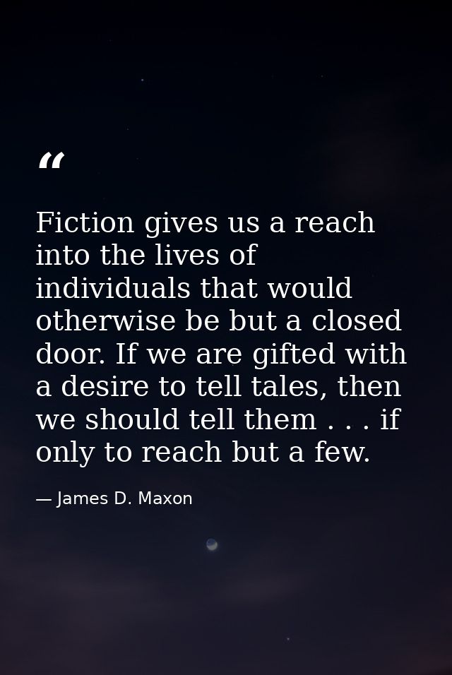 Fiction gives us a reach into the lives of individuals that would otherwise be but a closed door. If we are gifted with  — James D. Maxon