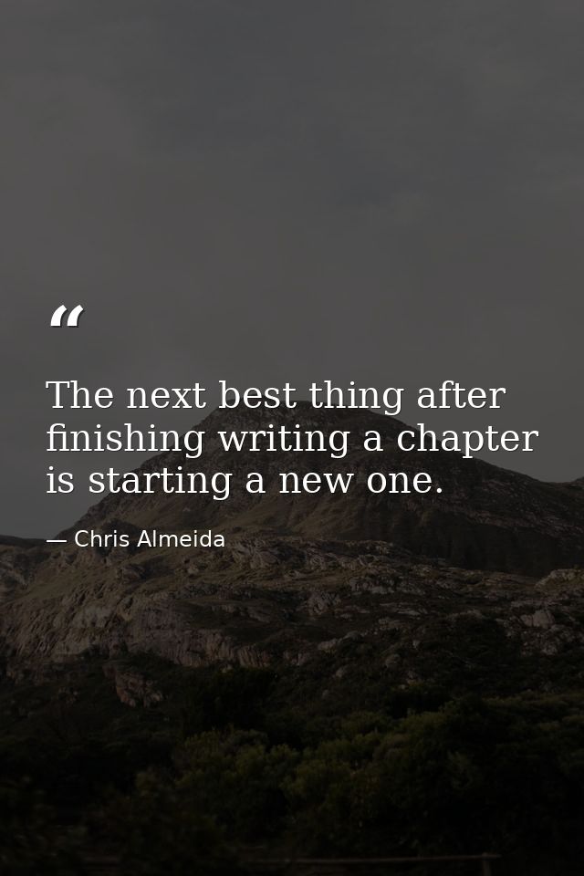 The next best thing after finishing writing a chapter is starting a new one. — Chris Almeida